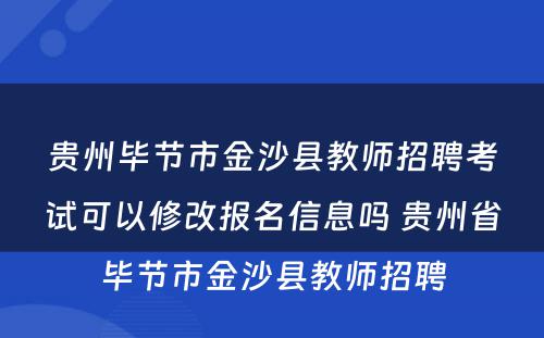 贵州毕节市金沙县教师招聘考试可以修改报名信息吗 贵州省毕节市金沙县教师招聘