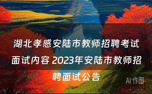 湖北孝感安陆市教师招聘考试面试内容 2023年安陆市教师招聘面试公告
