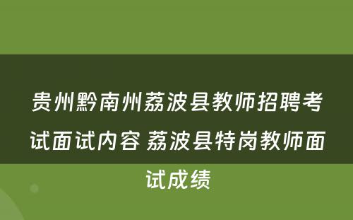 贵州黔南州荔波县教师招聘考试面试内容 荔波县特岗教师面试成绩