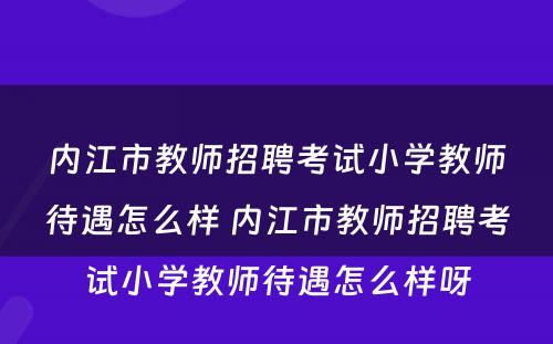 内江市教师招聘考试小学教师待遇怎么样 内江市教师招聘考试小学教师待遇怎么样呀