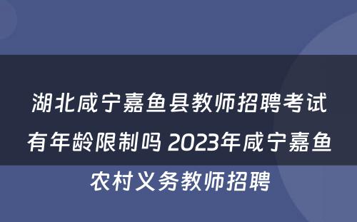 湖北咸宁嘉鱼县教师招聘考试有年龄限制吗 2023年咸宁嘉鱼农村义务教师招聘