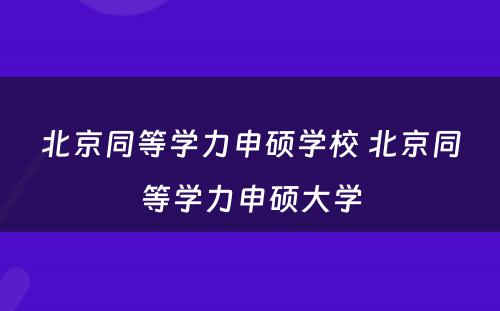 北京同等学力申硕学校 北京同等学力申硕大学