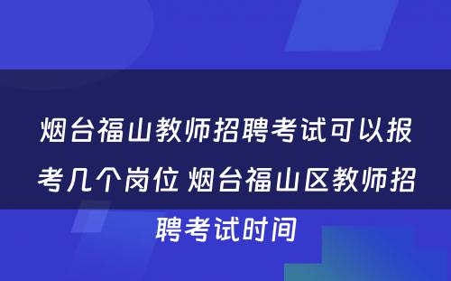 烟台福山教师招聘考试可以报考几个岗位 烟台福山区教师招聘考试时间