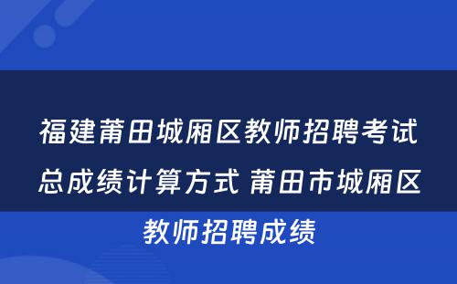福建莆田城厢区教师招聘考试总成绩计算方式 莆田市城厢区教师招聘成绩