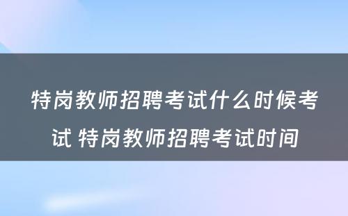 特岗教师招聘考试什么时候考试 特岗教师招聘考试时间