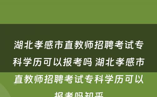 湖北孝感市直教师招聘考试专科学历可以报考吗 湖北孝感市直教师招聘考试专科学历可以报考吗知乎