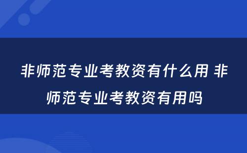 非师范专业考教资有什么用 非师范专业考教资有用吗
