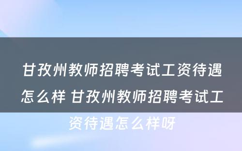 甘孜州教师招聘考试工资待遇怎么样 甘孜州教师招聘考试工资待遇怎么样呀