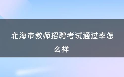 北海市教师招聘考试通过率怎么样 