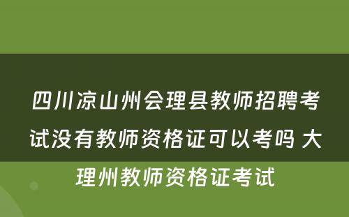 四川凉山州会理县教师招聘考试没有教师资格证可以考吗 大理州教师资格证考试