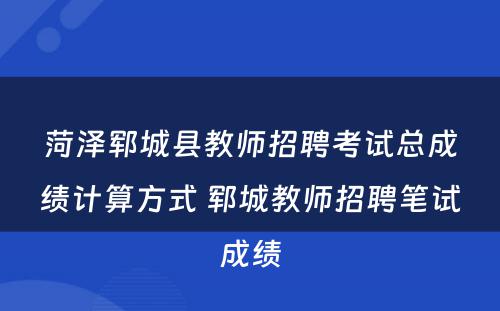 菏泽郓城县教师招聘考试总成绩计算方式 郓城教师招聘笔试成绩