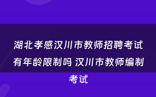 湖北孝感汉川市教师招聘考试有年龄限制吗 汉川市教师编制考试