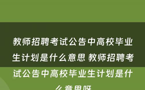 教师招聘考试公告中高校毕业生计划是什么意思 教师招聘考试公告中高校毕业生计划是什么意思呀