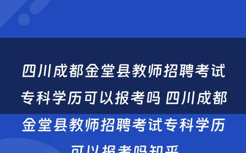 四川成都金堂县教师招聘考试专科学历可以报考吗 四川成都金堂县教师招聘考试专科学历可以报考吗知乎