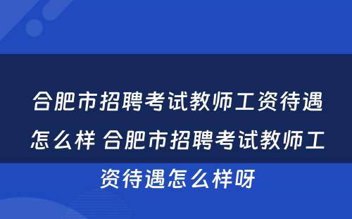 合肥市招聘考试教师工资待遇怎么样 合肥市招聘考试教师工资待遇怎么样呀