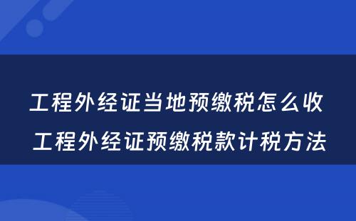 工程外经证当地预缴税怎么收 工程外经证预缴税款计税方法