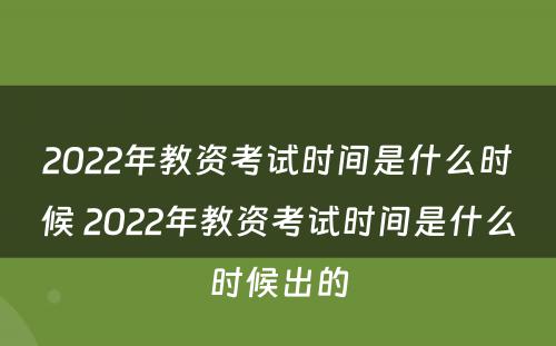 2022年教资考试时间是什么时候 2022年教资考试时间是什么时候出的