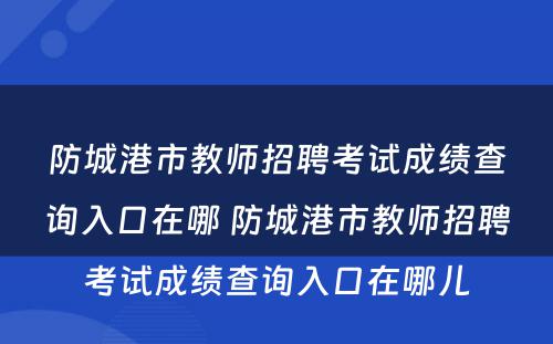 防城港市教师招聘考试成绩查询入口在哪 防城港市教师招聘考试成绩查询入口在哪儿