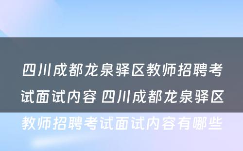 四川成都龙泉驿区教师招聘考试面试内容 四川成都龙泉驿区教师招聘考试面试内容有哪些