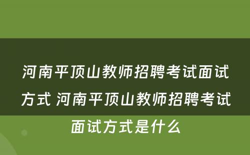 河南平顶山教师招聘考试面试方式 河南平顶山教师招聘考试面试方式是什么