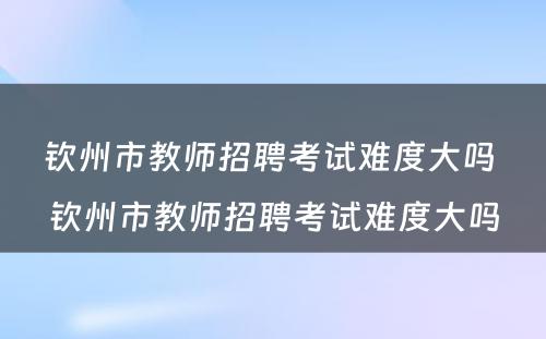 钦州市教师招聘考试难度大吗 钦州市教师招聘考试难度大吗