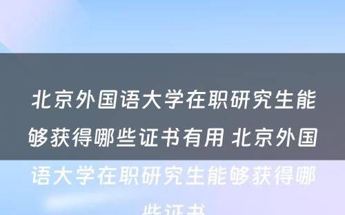 北京外国语大学在职研究生能够获得哪些证书有用 北京外国语大学在职研究生能够获得哪些证书