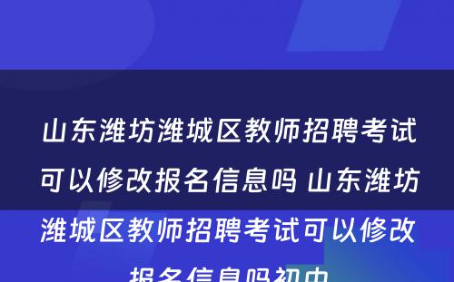 山东潍坊潍城区教师招聘考试可以修改报名信息吗 山东潍坊潍城区教师招聘考试可以修改报名信息吗初中