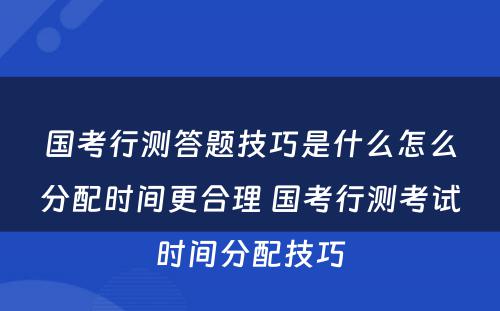 国考行测答题技巧是什么怎么分配时间更合理 国考行测考试时间分配技巧