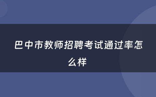 巴中市教师招聘考试通过率怎么样 