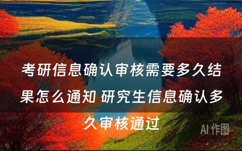 考研信息确认审核需要多久结果怎么通知 研究生信息确认多久审核通过