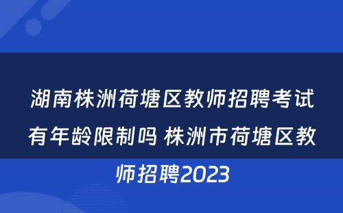 湖南株洲荷塘区教师招聘考试有年龄限制吗 株洲市荷塘区教师招聘2023