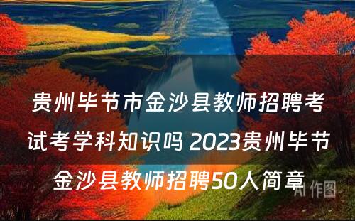 贵州毕节市金沙县教师招聘考试考学科知识吗 2023贵州毕节金沙县教师招聘50人简章