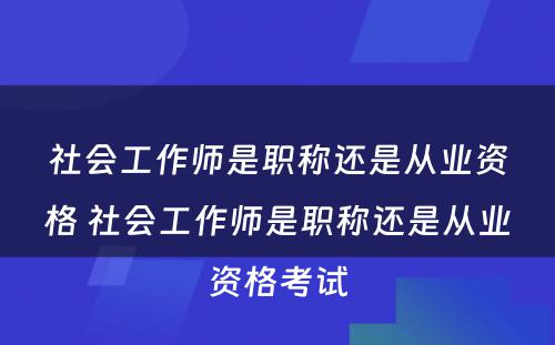 社会工作师是职称还是从业资格 社会工作师是职称还是从业资格考试