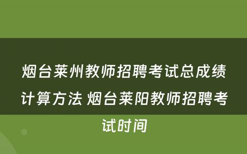 烟台莱州教师招聘考试总成绩计算方法 烟台莱阳教师招聘考试时间