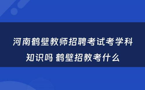 河南鹤壁教师招聘考试考学科知识吗 鹤壁招教考什么