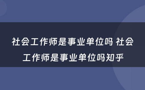 社会工作师是事业单位吗 社会工作师是事业单位吗知乎