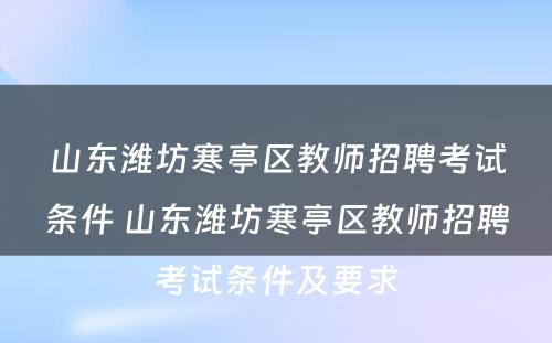 山东潍坊寒亭区教师招聘考试条件 山东潍坊寒亭区教师招聘考试条件及要求