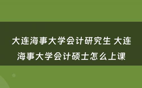 大连海事大学会计研究生 大连海事大学会计硕士怎么上课