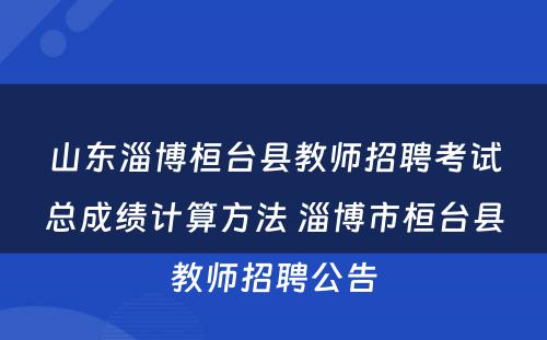 山东淄博桓台县教师招聘考试总成绩计算方法 淄博市桓台县教师招聘公告