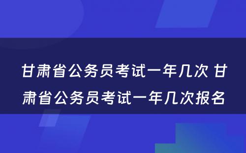 甘肃省公务员考试一年几次 甘肃省公务员考试一年几次报名