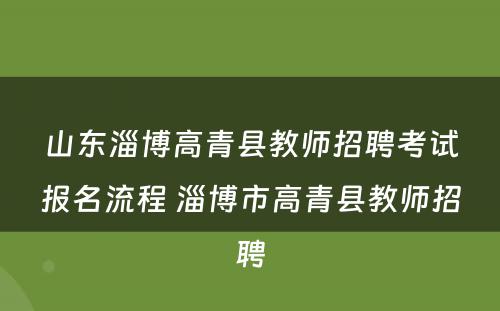 山东淄博高青县教师招聘考试报名流程 淄博市高青县教师招聘