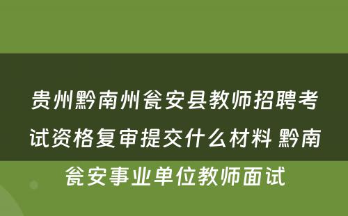 贵州黔南州瓮安县教师招聘考试资格复审提交什么材料 黔南瓮安事业单位教师面试
