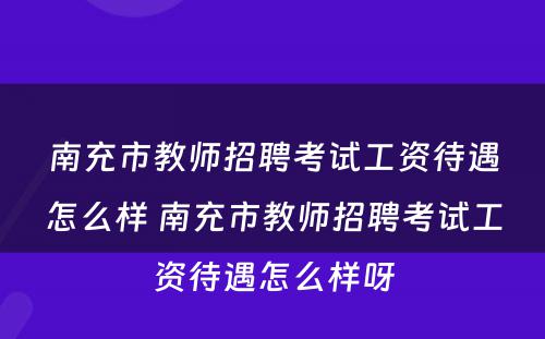 南充市教师招聘考试工资待遇怎么样 南充市教师招聘考试工资待遇怎么样呀