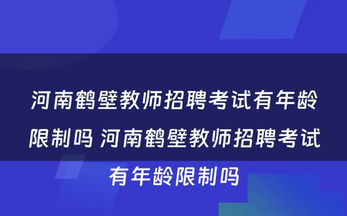 河南鹤壁教师招聘考试有年龄限制吗 河南鹤壁教师招聘考试有年龄限制吗