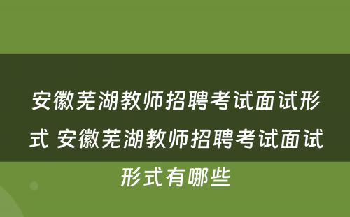安徽芜湖教师招聘考试面试形式 安徽芜湖教师招聘考试面试形式有哪些