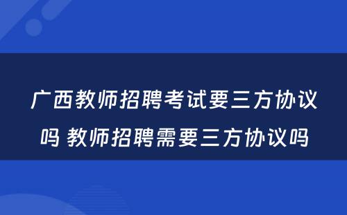 广西教师招聘考试要三方协议吗 教师招聘需要三方协议吗