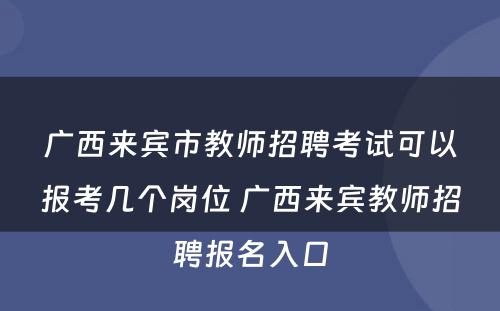 广西来宾市教师招聘考试可以报考几个岗位 广西来宾教师招聘报名入口
