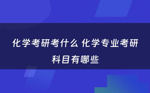化学考研考什么 化学专业考研科目有哪些