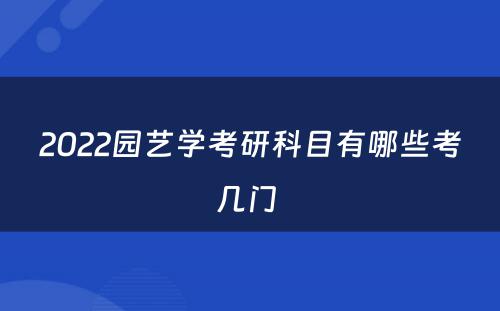 2022园艺学考研科目有哪些考几门 