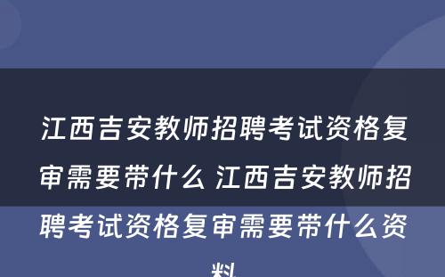 江西吉安教师招聘考试资格复审需要带什么 江西吉安教师招聘考试资格复审需要带什么资料